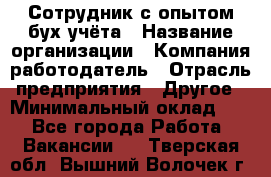 Сотрудник с опытом бух.учёта › Название организации ­ Компания-работодатель › Отрасль предприятия ­ Другое › Минимальный оклад ­ 1 - Все города Работа » Вакансии   . Тверская обл.,Вышний Волочек г.